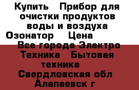  Купить : Прибор для очистки продуктов,воды и воздуха.Озонатор  › Цена ­ 25 500 - Все города Электро-Техника » Бытовая техника   . Свердловская обл.,Алапаевск г.